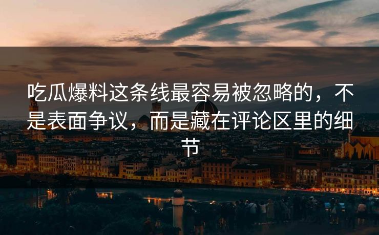吃瓜爆料这条线最容易被忽略的，不是表面争议，而是藏在评论区里的细节