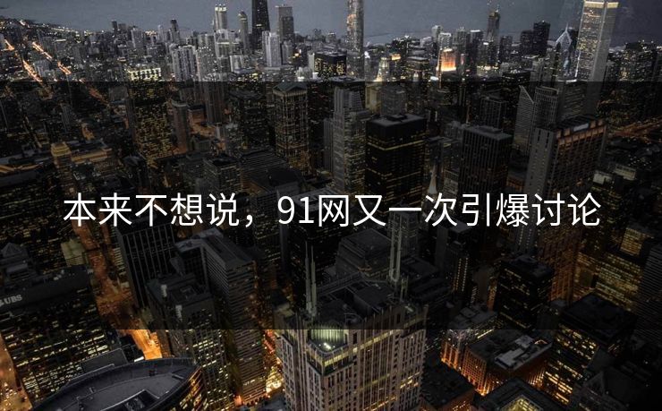 本来不想说，91网又一次引爆讨论