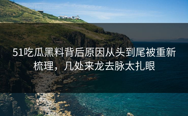 51吃瓜黑料背后原因从头到尾被重新梳理，几处来龙去脉太扎眼