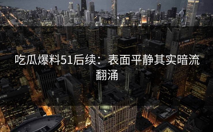 吃瓜爆料51后续：表面平静其实暗流翻涌