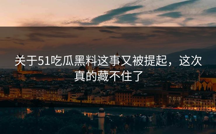 关于51吃瓜黑料这事又被提起，这次真的藏不住了