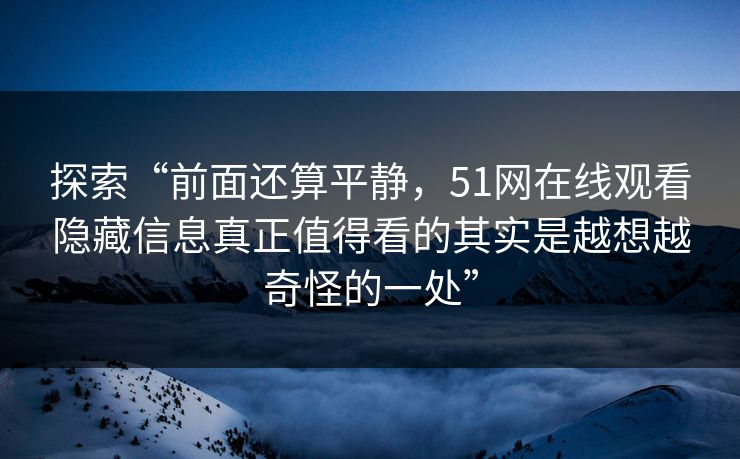 探索“前面还算平静，51网在线观看隐藏信息真正值得看的其实是越想越奇怪的一处”