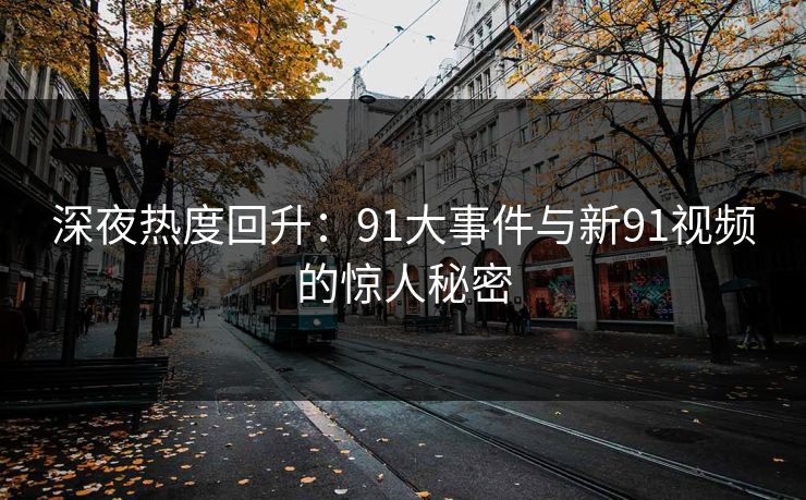 深夜热度回升：91大事件与新91视频的惊人秘密