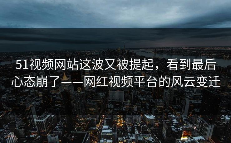 51视频网站这波又被提起，看到最后心态崩了——网红视频平台的风云变迁