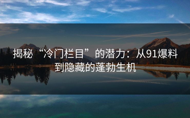 揭秘“冷门栏目”的潜力：从91爆料到隐藏的蓬勃生机