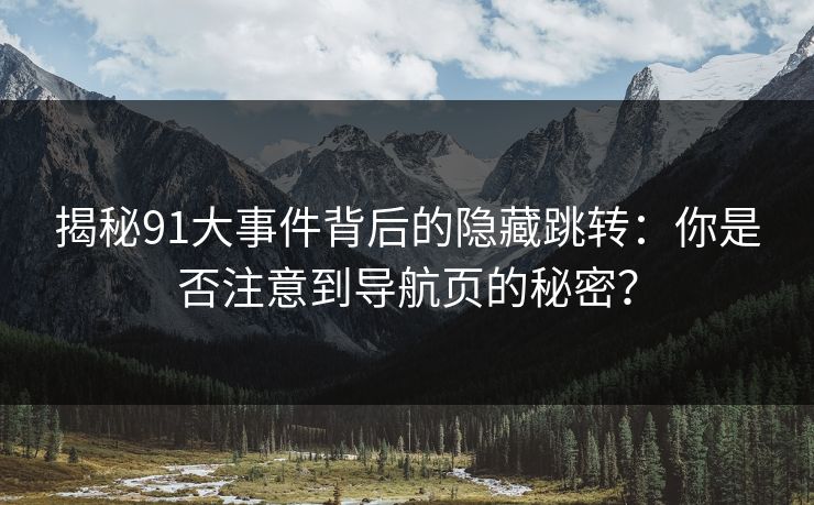 揭秘91大事件背后的隐藏跳转：你是否注意到导航页的秘密？