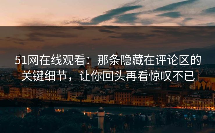 51网在线观看：那条隐藏在评论区的关键细节，让你回头再看惊叹不已