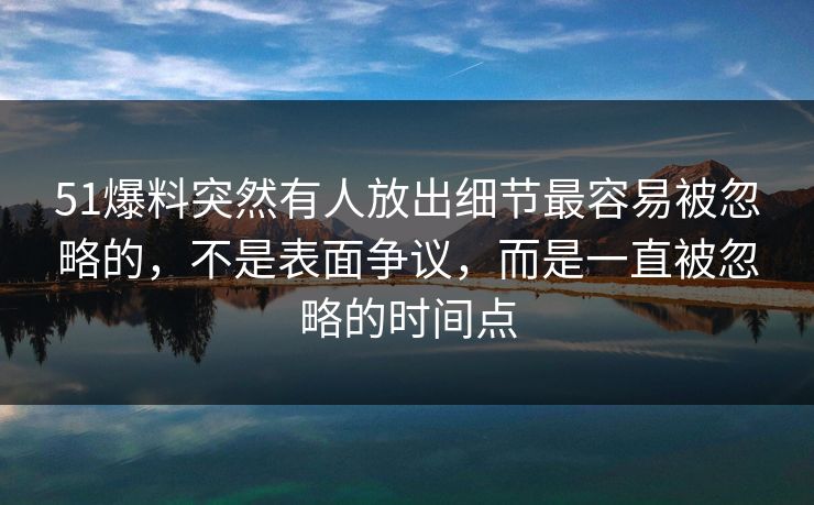 51爆料突然有人放出细节最容易被忽略的，不是表面争议，而是一直被忽略的时间点