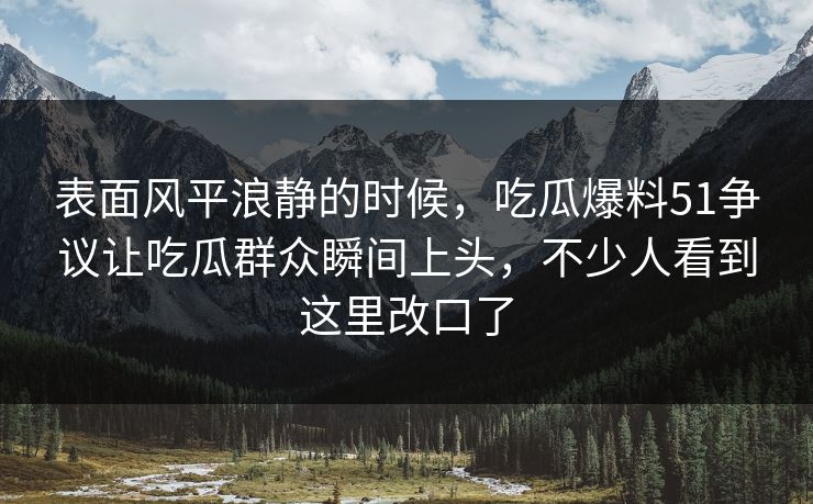 表面风平浪静的时候,吃瓜爆料51争议让吃瓜群众瞬间上头,不少人看到这里改口了 表面风平浪静的时候,吃瓜爆料51争议让吃瓜群众瞬间上头,不少人看到这里改口了