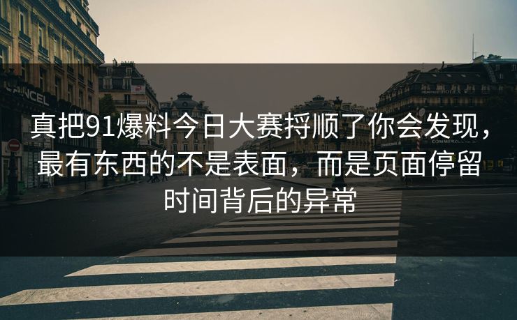 真把91爆料今日大赛捋顺了你会发现，最有东西的不是表面，而是页面停留时间背后的异常