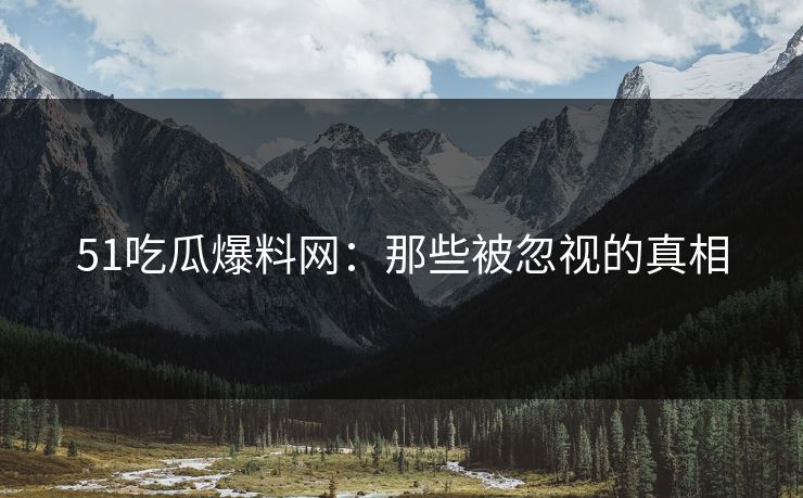 51吃瓜爆料网：那些被忽视的真相