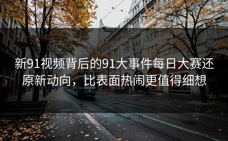 新91视频背后的91大事件每日大赛还原新动向,比表面热闹更值得细想 新91视频背后的91大事件每日大赛还原新动向,比表面热闹更值得细想