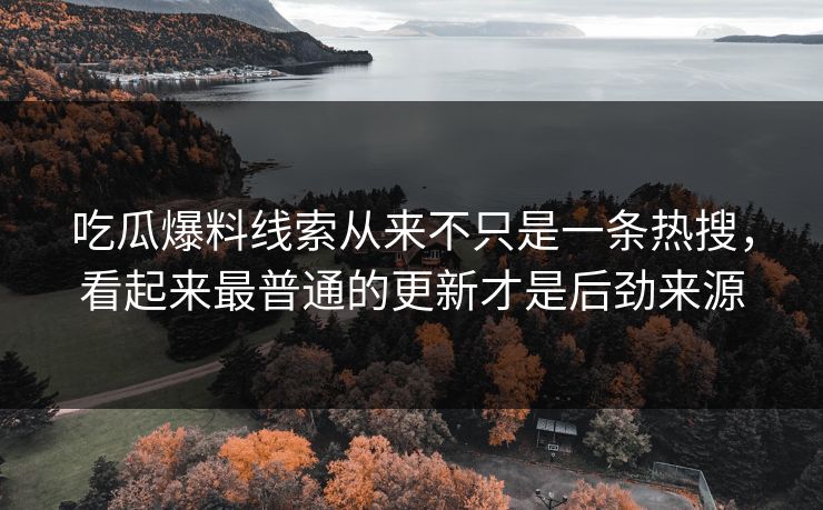 吃瓜爆料线索从来不只是一条热搜，看起来最普通的更新才是后劲来源