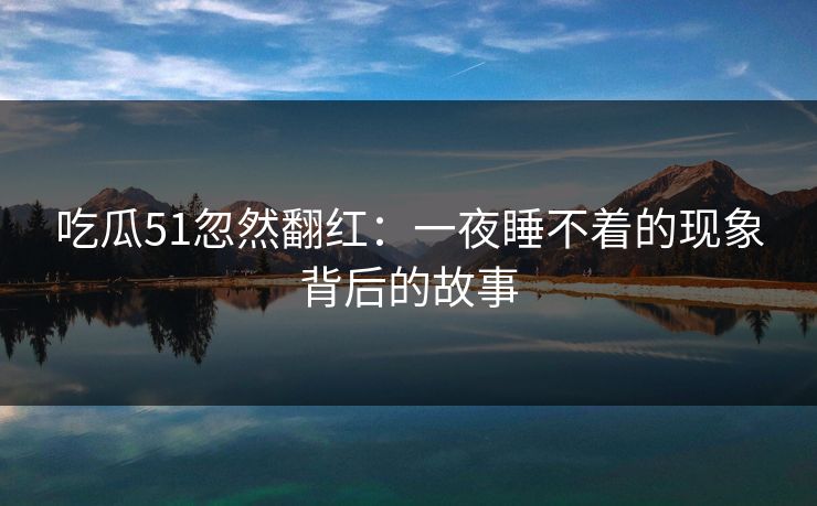 吃瓜51忽然翻红：一夜睡不着的现象背后的故事