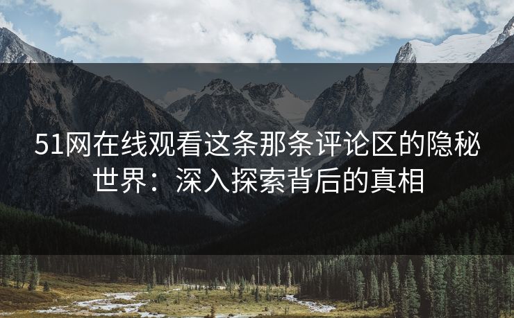 51网在线观看这条那条评论区的隐秘世界：深入探索背后的真相