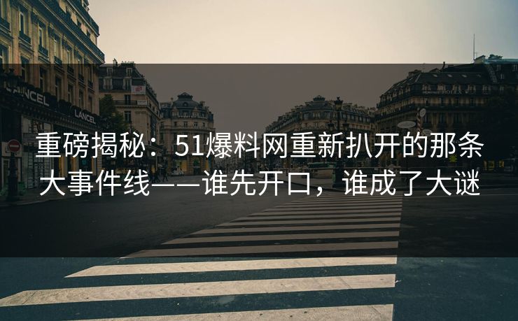 重磅揭秘：51爆料网重新扒开的那条大事件线——谁先开口，谁成了大谜