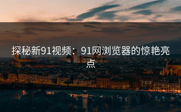 探秘新91视频：91网浏览器的惊艳亮点