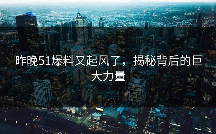 昨晚51爆料又起风了，揭秘背后的巨大力量