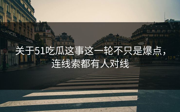 关于51吃瓜这事这一轮不只是爆点，连线索都有人对线