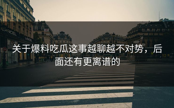关于爆料吃瓜这事越聊越不对势，后面还有更离谱的