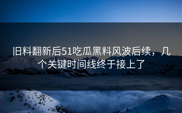 旧料翻新后51吃瓜黑料风波后续,几个关键时间线终于接上了 旧料翻新后51吃瓜黑料风波后续,几个关键时间线终于接上了