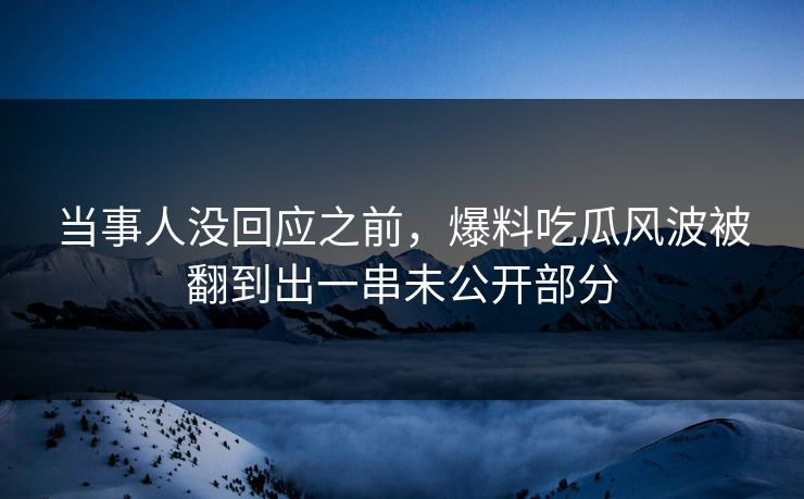 当事人没回应之前，爆料吃瓜风波被翻到出一串未公开部分