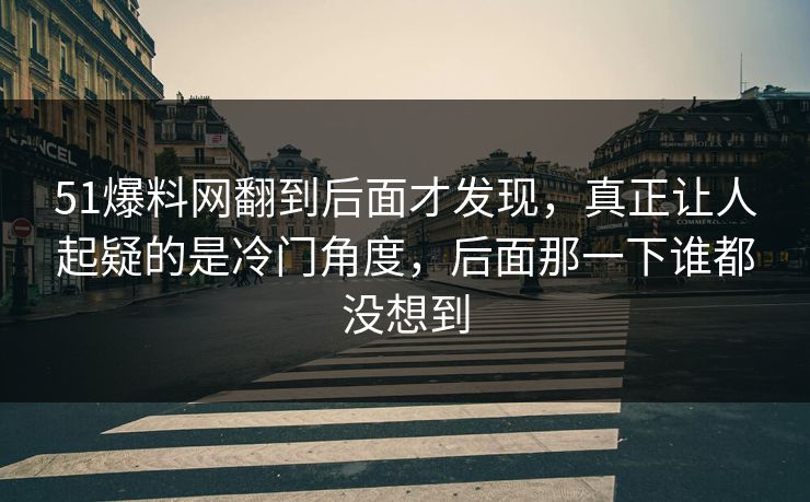 51爆料网翻到后面才发现，真正让人起疑的是冷门角度，后面那一下谁都没想到