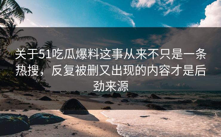 关于51吃瓜爆料这事从来不只是一条热搜，反复被删又出现的内容才是后劲来源