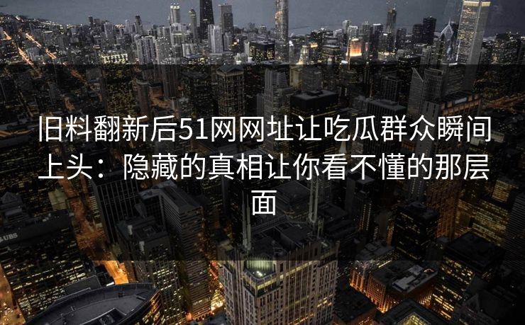 旧料翻新后51网网址让吃瓜群众瞬间上头：隐藏的真相让你看不懂的那层面