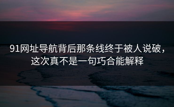 91网址导航背后那条线终于被人说破,这次真不是一句巧合能解释 91网址导航背后那条线终于被人说破,这次真不是一句巧合能解释