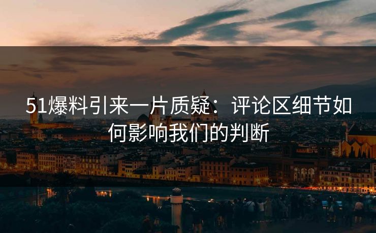 51爆料引来一片质疑：评论区细节如何影响我们的判断