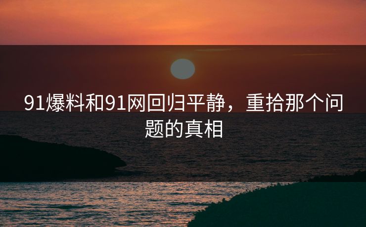 91爆料和91网回归平静，重拾那个问题的真相