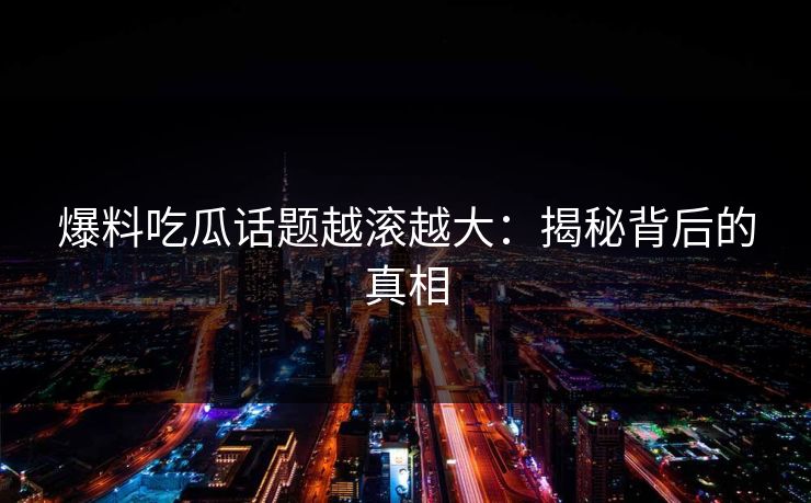 爆料吃瓜话题越滚越大：揭秘背后的真相