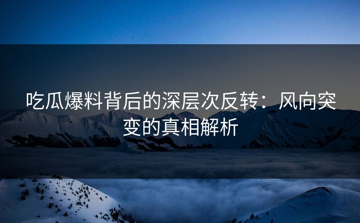 吃瓜爆料背后的深层次反转：风向突变的真相解析