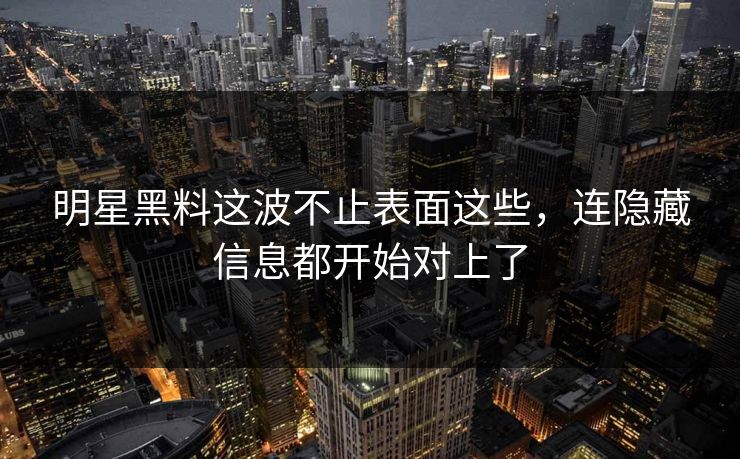 明星黑料这波不止表面这些，连隐藏信息都开始对上了