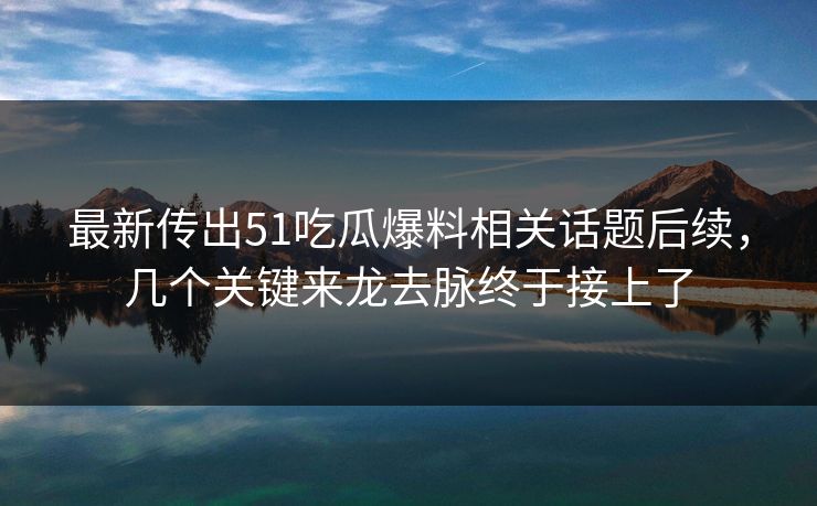 最新传出51吃瓜爆料相关话题后续，几个关键来龙去脉终于接上了