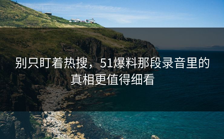 别只盯着热搜，51爆料那段录音里的真相更值得细看