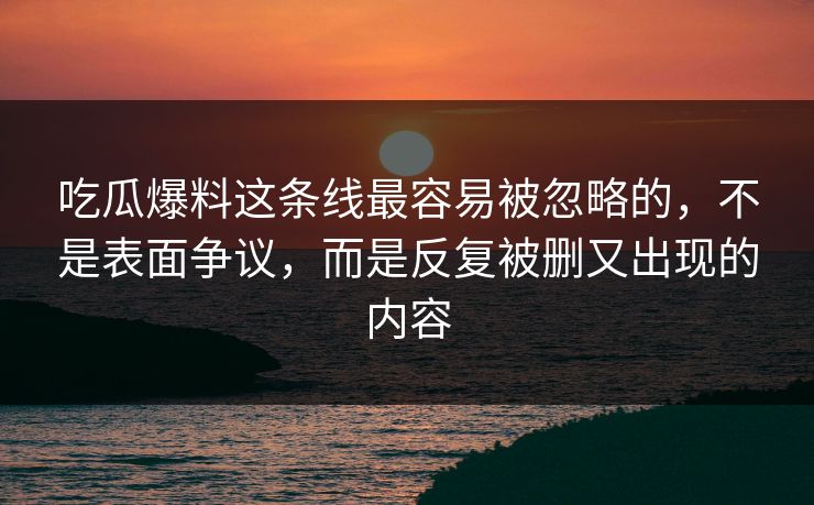 吃瓜爆料这条线最容易被忽略的，不是表面争议，而是反复被删又出现的内容