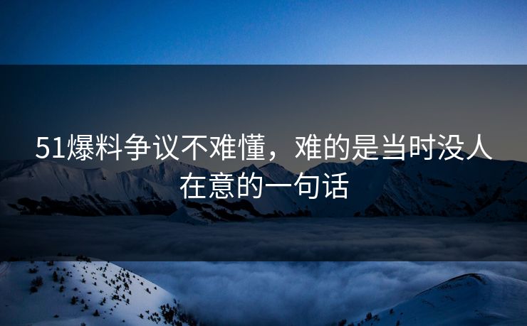 51爆料争议不难懂，难的是当时没人在意的一句话