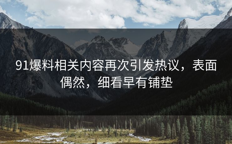 91爆料相关内容再次引发热议，表面偶然，细看早有铺垫