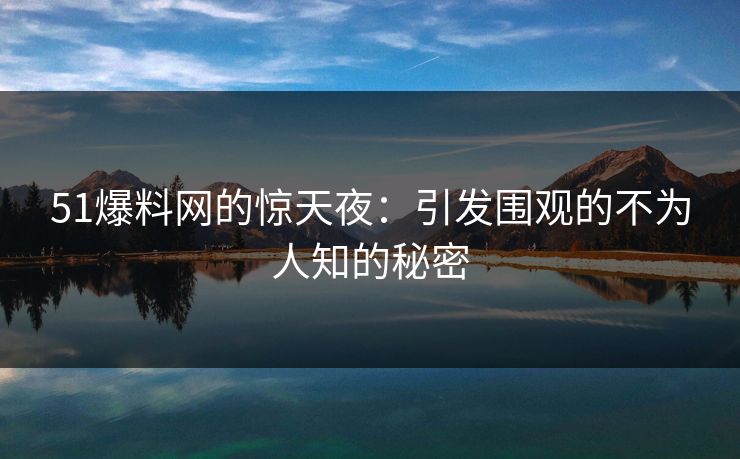 51爆料网的惊天夜：引发围观的不为人知的秘密