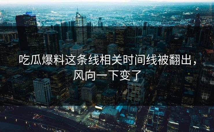 吃瓜爆料这条线相关时间线被翻出，风向一下变了