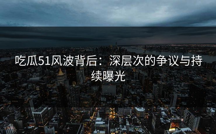 吃瓜51风波背后：深层次的争议与持续曝光