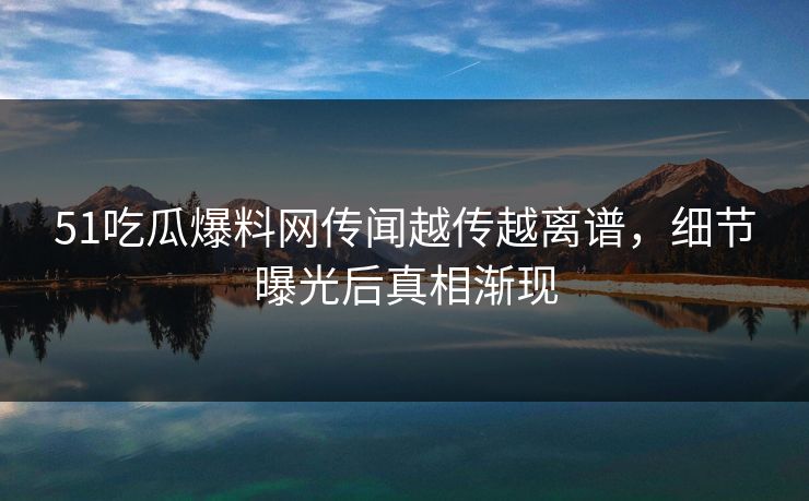 51吃瓜爆料网传闻越传越离谱，细节曝光后真相渐现