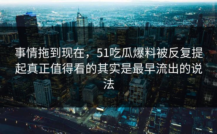 事情拖到现在，51吃瓜爆料被反复提起真正值得看的其实是最早流出的说法