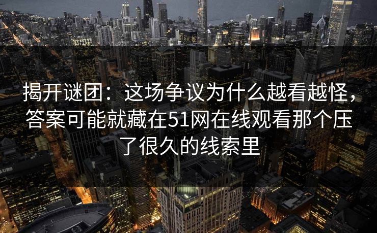 揭开谜团：这场争议为什么越看越怪，答案可能就藏在51网在线观看那个压了很久的线索里