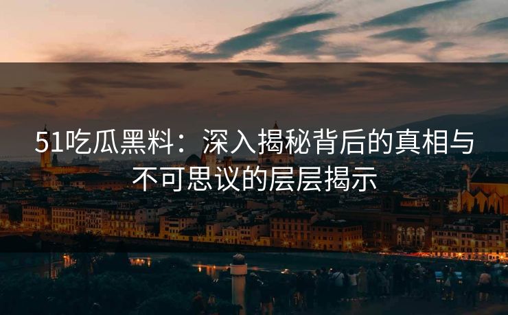 51吃瓜黑料：深入揭秘背后的真相与不可思议的层层揭示