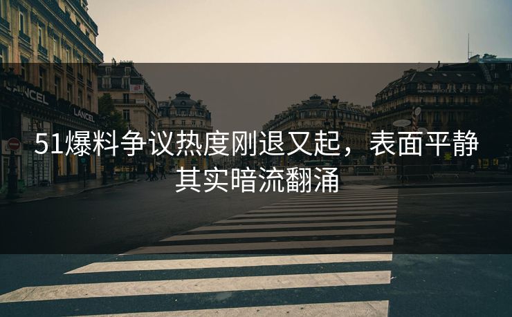 51爆料争议热度刚退又起,表面平静其实暗流翻涌 51爆料争议热度刚退又起,表面平静其实暗流翻涌
