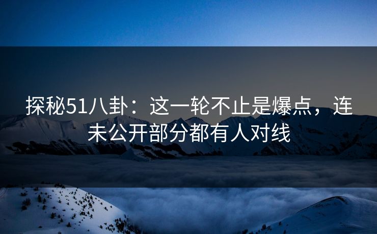 探秘51八卦：这一轮不止是爆点，连未公开部分都有人对线