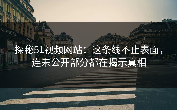 探秘51视频网站：这条线不止表面，连未公开部分都在揭示真相